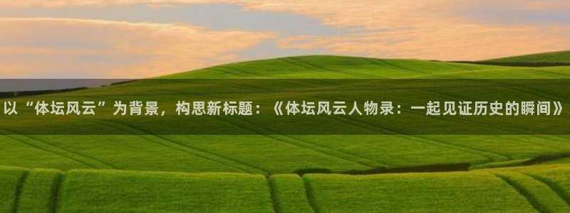 以“体坛风云”为背景，构思新标题：《体坛风云人物录：一起见证历史的瞬间》