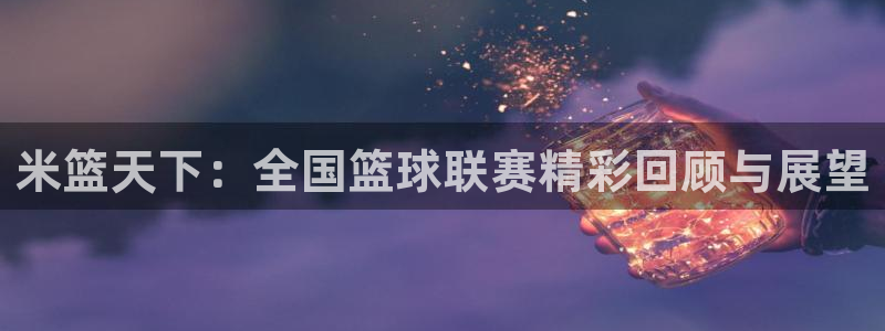 第42届乒乓球世界杯：米篮天下：全国篮球联赛精彩回顾与展望